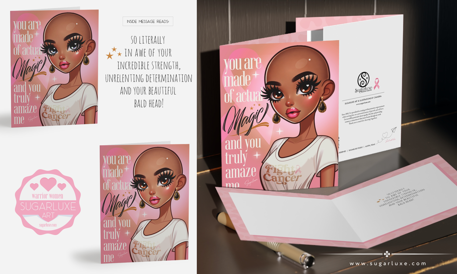 encouragement gifts for women breast cancer fight pink ribbon card Graphic design of a greeting card for cancer survivors featuring a bald woman with supportive text about strength and determination. She has large eyes, full lips, and is wearing gold earrings and a white t-shirt with the words “Fight Cancer”. The background is a gradient of pink tones. The text beside her reads, "you are made of actual Magic and you truly amaze me". The left section shows a close-up of the card and the inside message, which reads, "So literally in awe of your incredible strength, unrelenting determination and your beautiful bald head!" The right side displays the card open, revealing the same inside message. In the bottom left corner, there's a logo with three hearts above the words: "Warrior Women - SUGARLUXE ART".